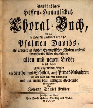 Vollständiges Hessen-Hanauisches Choral-Buch, Welches so wohl die Melodien der 150. Psalmen Davids, als anderer in beyden Evangelischen Kirchen unseres Deutschlands bisher eingeführten alten und neuen Lieder in sich fasset : Zum allgemeinen Nutzen für Kirchen und Schulen, auch Privat-Andachten auf eine gantz neue Art eingerichtet und mit einem dazu nöthigen Vorbericht, [1]