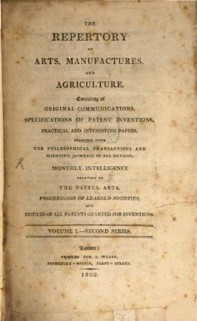 The repertory of arts, manufactures, and agriculture : consisting of original communications, specifications of patent inventions, practical and interesting papers, selected from the philosophical transactions and scientific journals of all nations. 1. 1802 = Nr. 1 - 6