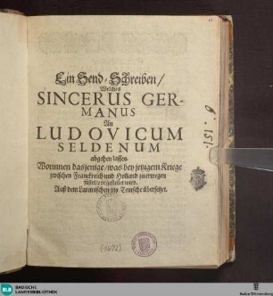 Ein Send-Schreiben, welches Sincerus Germanus An Ludovicum Seldenum abgehen lassen : Worinne das jenige, was bey jetzigem Kriege zwischen Franckreich und Holland zu erwegen fället, vorgestellet wird; Auß dem Lateinischen ins Teutsche übersetzet