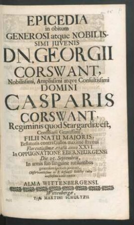 Epicedia in obitum Generosi atque Nobilissimi Iuvenis Dn. Georgii Corswant ... Domini Casparis Corwant, Regiminis quod Stargardiae est, Consiliarii Gravissimi, Filii Natu Maioris, Bellatoris contra Gallos maxime strenui Florentissimae aetatis anno XXVI. In Oppugnatione Ebernburgensi Die 25. Septembris, In armis suo sanguine rutilantibus generosum spiritum ponentis : Observantissimo in B. defuncti Relictos cultu moestissima mente condita In Alma Wittenbergensi