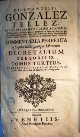 D. D. Emanuelis Gonzales Tellez, In Inclyta Salmanticensi Academia Collegii Majoris Conchensis Alumni ... Commentaria Perpetua In singulos Textus quinque Librorum Decretalium Gregorii IX. : additis notis uberioribus ab historia & chorographia, 3