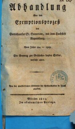 Roman Zirngibls Abhandlung über den Exemptionsprozeß des Gotteshauses St. Emmeram, mit dem Hochstift Regensburg : vom Jahre 994 - 1325 ; ein Beytrag zur Geschichte beyder Stifter, verfaßt 1800 ; von der churfürstlichen Akademie der Wissenschaften in Druck gegeben
