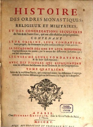 Histoire Des Ordres Monastiques, Religieux Et Militaires Et Des Congregations Seculieres de l'un et de l'autre sexe, qui ont esté éstablies jusqu'à présent : Contenant Leur Origine, Leur Fondation, ... La Decadence Des Uns Et Leur Suppression, ... Les Vies De Leurs Fondateurs & de leurs Reformateurs: Avec Des Figures Qui Representent tous les differens habillemens de ces Ordres & de ces Congregations, 4. Suite de la troisiéme Partie, qui comprend toutes les differentes Congregations, & les Ordres Militaires qui ont été soumis à la Regle de S. Augustin