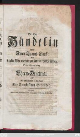 Die Edle Händelin schloß Ihren Tugend-Lauff: man senckte Ihr Gebein zu sanfter Ruhe nieder. Drum richteten dabey Dis Ehren-Denckmal auf, mit Wehmuths-voller Hand Die Taustischen Gebrüder