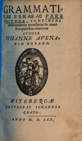 [...] Grammatices Ebraicae Sanctae Lingvae ... Pars : Svccincta & perspicua breuitate conscripta, in vsum illorum, qui ex fontibus haurire volunt sacrorum Bibliorum, cognitionem. 2