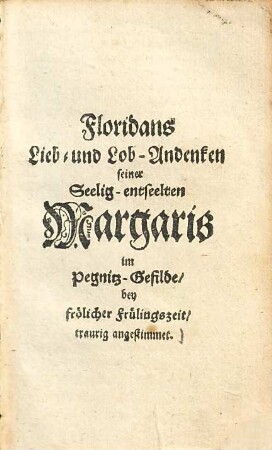 Floridans Lieb- und Lob-Andenken seiner seelig-entseelten Margaris im Pegnitz-Gefilde : bei frölicher Frülingszeit traurig angestimmt