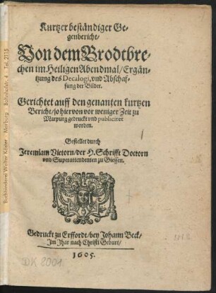 Kurtzer beständiger Gegenbericht/ Von dem Brodtbrechen im Heiligen Abendmal/ Ergäntzung des Decalogi, und Abschaffung der Bilder : Gerichtet auff den genanten kurtzen Bericht/ so hiervon vor weniger Zeit zu Marpurg gedruckt und publiciret worden