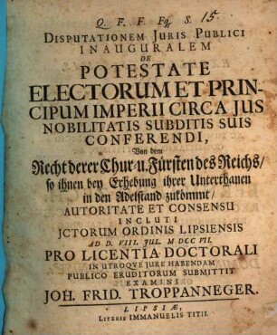 Dissertationem Iuris Publici Inauguralem De Potestate Electorum Et Principum Imperii Circa Ius Nobilitatis Subditis Suis Conferendi : = Von dem Recht derer Chur- u. Fürsten des Reichs, so ihnen bey Erhebung ihrer Unterthanen in den Adelstand zukömmt