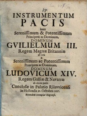 Instrumentum Pacis inter Serenissimum & Potentissimum Principem ac Dominum, Dominum Guilielmum III. Regem Magnae Britanniae ab una & Serenissimum ac Potentissimum Principem ac Dominum, Dominum Ludovicum XIV. Regem Galliae & Navarrae ab altera parte : Conclusae in Palatio Riiswicensi in Hollandia 30. Octobris 1697 ; Secundum exemplar Hagiense