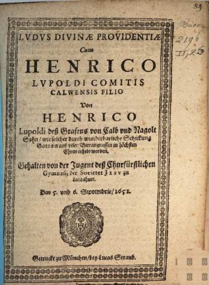 Lvdvs Divinae Providentiae Cum Henrico Lvpoldi Comitis Calwensis Filio : Gehalten von der Jugent deß Churfürstlichen Gymnasij der Societet Jesv zu Landshuet. Den 5. vnd 6. Septembris, 1651. = Von Henrico Lupoldi deß Grafens von Calb vnd Nagolt Sohn, wie solcher durch wunderbarliche Schickung Gottes auß vilen Betrangnussen zu höchsten Ehren erhebt worden