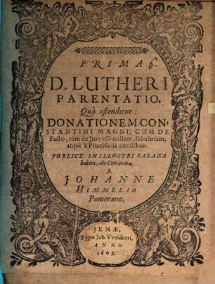 Prima D. Lutheri parentatio, qua ostenditur, donationem Constantini M., cum de facto, tum de iure esse nullam, fabulosam ...
