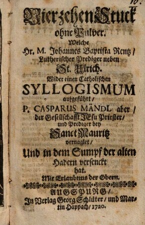 Vierzehen Stuck ohne Pulver, Welche Johannes Bapt. Rentz lutherischer Prediger neben Sct. Ulrich, Wider einen catholischen Syllogismum aufgeführt, Casparus Mändl aber, der Ges. Jesu Priester ... vernaglet ... hat