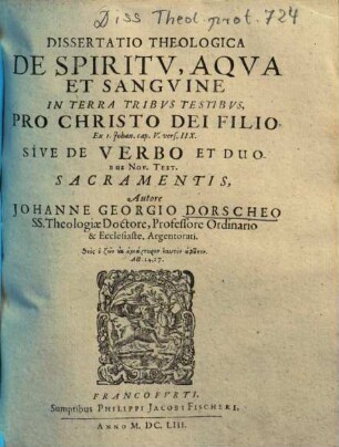 Dissertatio theologica de spiritu, aqua et sanguine in terra tribus testibus pro Christo Dei felio, ex I. Johan. cap. V. vers. IIX. sive de verbo et duobus Nov. Test. sacramentis