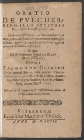 ORATIO || DE PVLCHER=||RIMO ILLO APOSTOLI || Pauli dicto Coloss. 3.vers. 16.|| ... in qua || De Psalmorum dignitate & vti-||litate disseritur,|| Recitata à || SALOMONE GESNERO || Boleslauiensi Silesio ... || vltima || Maij, Anno Christi 1593.|| Subiuncta est Intimatio et Testimonium autori ab || Ecclesiis Pomeranicis datum.||
