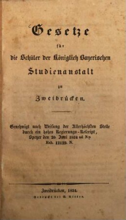 Gesetze für die Schüler der Königlich Bayerischen Studienanstalt zu Zweibrücken : Genehmigt nach Weisung der Allerhöchsten Stelle durch ein hohes Regierungs-Rescript, Speyer den 20. Juni 1834 ad Nm. Exh. 12129. N.