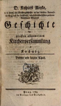 D. Kaspars Royko Prof. der Kirchengeschichte auf der uralten Universität Prag Geschichte der grossen allgemeinen Kirchenversammlung zu Kostniz. 4