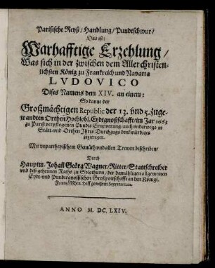 Parisische Reyß/ Handlung/ Pundtschwur/ Das ist: Warhafftige Erzehlung/ Was sich in der zwischen .. Ludovico Dises Namens dem XIV. an einem: So danne der Großmächtigen Republic der 13. und 5. zugewandten Orthen Hochlobl. Eydtgnoßchafft/ im Jar 1663 zu Pariß verpflogenen Pundts Ernewerung ... zugetragen