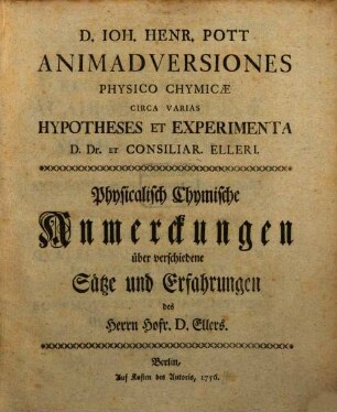 D. Ioh. Henr. Pott Animadversiones Physico Chymicae Circa Varias Hypotheses Et Experimenta D. Dr. Et Consiliar. Elleri : = Physicalisch Chymische Anmerckungen über verschiedene Sätze und Erfahrungen des Herrn Hofr. D. Ellers