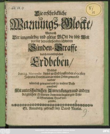 Die erschröckliche Warnungs-Glocke/ Wodurch der langmüthig und gütige Gott Die böse Welt vor der bevorstehenden schweren Sünden-Straffe durch ein entsetzliches Erdbeben/ Welches den 24. Novembr. dieses zu End lauffenden 1690sten Jahres in Teutschland an vielen Orten gemercket worden/ väterlich gewarnet und zu wahrer Buße ermahnet/ Mit unterschiedlichen Anmerckungen und andern dergleichen Historien dem neu-begierigen Leser in öffentlichem Druck vorgestellet.