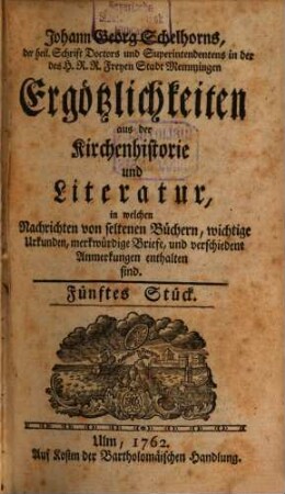 Johann Georg Schelhorns Ergötzlichkeiten aus der Kirchenhistorie und Literatur : in welchen Nachrichten von seltenen Büchern, wichtige Urkunden, merkwürdige Briefe und verschiedene Anmerkungen enthalten sind, 2. 1762/63 (1763) = Stück 5 - 8