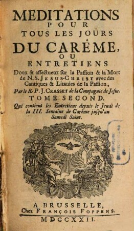 Meditations Pour Tous Les Jours Du Carême, Ou Entretiens Doux & affecteux sur la Passion & la Mort de N. S. Jesus-Christ avec des Cantiques & Litanies de la Passion, 2. Tome Second Qui contient les Entretiens depuis le Jeudi de la III. Semaine de Carême jusqu'au Samedi Saint
