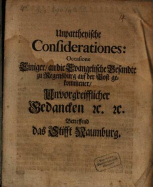 Unpartheyische Considerationes: Occasione Einiger, an die Evangelische Gesandte zu Regensburg auf der Post gekommener, Unvorgreifflicher Gedancken [et]c. [et]c. Betreffend das Stifft Naumburg