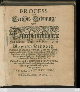 Process Und Gerichts Ordnung/ Des Dürchlaüchtigsten Hochgebornen Fürsten und Herrn/ Herrn Johann Georgen/ Hertzogen zu Sachssen/ Gülich/ Cleve und Bergk/ des Heiligen Römischen Reichs Ertzmarschalchen und Churfürsten ... : Darnach man sich in allen Seiner Churf. Gn. Landen und dero Ober- und Unter Gerichten/ sonderlich bey ordentlichen Rechts Processen gleichförmig zu achten ; [Actum Dreßden/ den 28. Iulij, Anno 1622.]