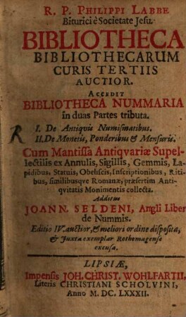R. P. Philippi Labbe Biturici e Societate Jesu. Bibliotheca Bibliothecarum Curis Tertiis Auctior : Accedit Bibliotheca Nummaria in duas Partes tributa. I. De Antiquis Numismatibus. II. De Monetis, Ponderibus & Mensuris. ... Additus Joann. Seldeni, Angli Liber de Nummis