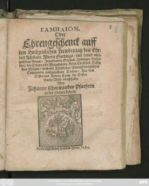 GAMĒLION,|| Oder || Ehrengeschenck auff || den Hochzeitlichen Frewdentag des Ehr:|| vnd Achtbarn Alberti Eberdings/ vnd seiner viel=||geliebten Braut/ Jungfrawen Sophien Hedwigen Hasen=||fues ... Herrn Eberhard Hasen=||fues ... || Tochter/ Aus dem || Ersten vnd Andern Capit. des Ersten || Buchs Mosi/ vberschicket || Von || Johanne Choraeandro Pfarhern || in der Heinrichstadt.||