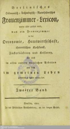 2: Berlinisch Oekonomisch-Technologisch-Naturhistorisches Frauenzimmer-lexicon : worin alles gelehrt wird was ein Frauenzimmer in der Oeconomie, Hauswirthschaft, theoretischen Kochkunst, Zuckerbäckerey und Kellerey, wie auch in allen andern weiblichen Arbeiten und sonst im gemeinen Leben gründlich zu wissen nöthig hat