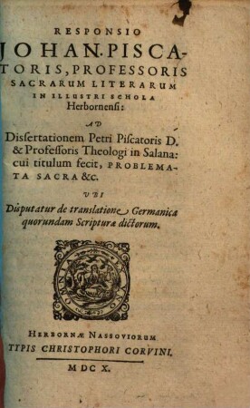 Responsio Johannis Piscatoris ... ad dissertationem Petri Piscatoris ... cui titulum fecit, Problemata sacra ... : ubi disputatur de translatione Germanica quorundam Scripturae dictorum