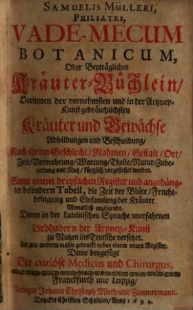 Samuelis Mülleri, Philiatri, Vade-Mecum Botanicum, Oder Beyträgliches Kräuter-Büchlein : : Darinnen der vornehmsten und in der Artzney-Kunst gebräuchlichsten Kräuter und Gewächse Abbildungen und Beschreibung, Nach ihrem Geschlecht, Nahmen, Gestalt, Ort ... vorgestellet werden .. Deme beygefügt Der curiöse Medicus und Chirurgus