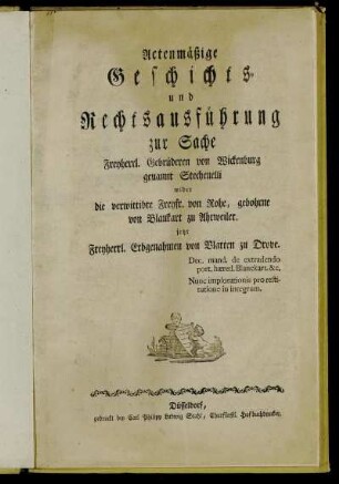 Actenmässige Geschichts- und Rechtsausführung zur Sache Freyherrl. Gebrüderen von Wickenburg genannt Stechenelli wider die verwittibte Freyfr. von Rohe, gebohrne von Blankart zu Ahrweiler, jetzt Freyherrl. Erbgenahmen von Vlatten zu Drove : Dec. mand. de extrahendo port. hæred. Blanckart. &c. ; Nunc implorationis pro restitutione in integrum