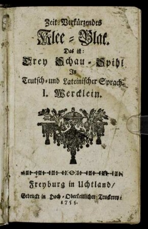Zeit-Verkürzendes Klee-Blat : Das ist: Drey Schau-Spihl In Teutsch- und Lateinischer Sprach ; 1. Wercklein