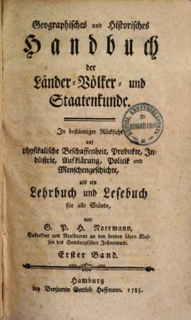 Geographisches und historisches Handbuch der Länder-, Völker- und Staatenkunde : mit beständiger Rücksicht auf physikalische Beschaffenheit, Produkte, Industrie, Handlung etc. etc., 1,1. (1785). - VI, 364 S.