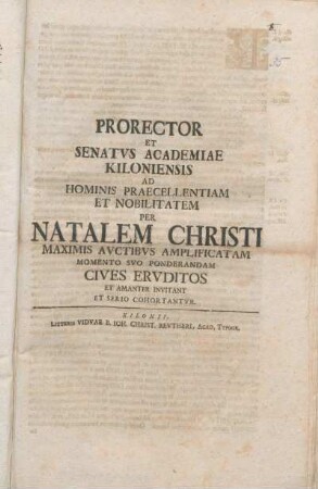Prorector Et Senatvs Academiae Kiloniensis Ad Hominis Praecellentiam Et Nobilitatem Per Natalem Christi Maximis Avctibvs Amplificatam Momento Svo Ponderandam Cives Ervditos Et Amanter Invitant Et Serio Cohortantvr : [P. P. ipso die Christo Natali M DCC XXVIII.]
