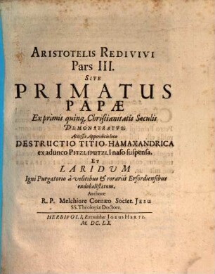 Aristotelis Redivivi. Pars ..., 3. Sive Primatus Papae Ex primis quinq[ue] Christianitatis Saeculis Demonstratvs : Accessit Appendicis loco Destructio Titio-Hamaxandrica ex adunco Pitzliputzli[i] naso suspensa ...