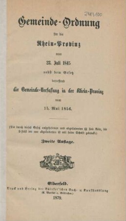 Gemeinde-Ordnung für die Rhein-Provinz vom 23. Juli 1845 nebst dem Gesetz betreffend die Gemeinde-Verfassung in der Rhein-Provinz vom 15. Mai 1856 : (die durch dieses Gesetz aufgehobenen und abgeänderten §§ sind klein, die §-Zahl der nur abgeänderten ist mit fetter Schrift gedruckt)