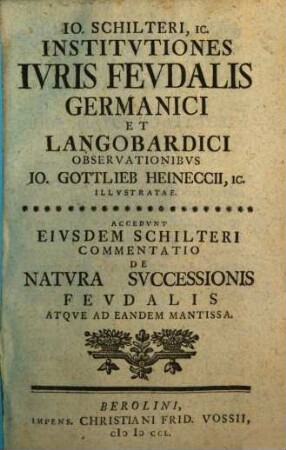 Jo. Schilteri, Ic. Institutiones Iuris Feudalis Germanici & Longobardici Observationibus Jo. Gottlieb Heineccii, Ic. Illustratae : Accedunt Eiusdem Schilteri Commentatio De Natura Successionis Feudalis Atque Ad Eandem Mantissa