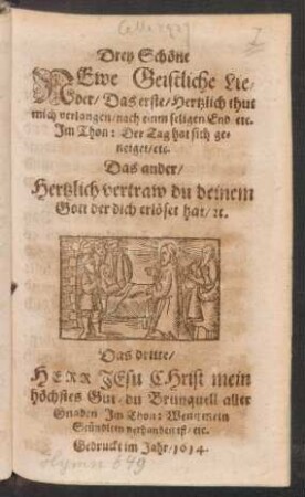 Drey Schöne Newe Geistliche Lieder : Das erste/ Hertzlich thut mich verlangen/ nach einem seligen End/ etc. Im Thon: Der Tag hat sich geneiget/ etc. Das ander/ Hertzlich vertraw du deinem Gott der dich erlöset hat/ [et]c. Das dritte/ Herr Jesu Christ mein höchstes Gut/ du Brunquell aller Gnaden ...