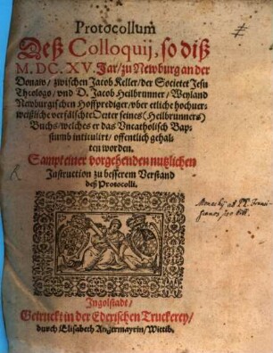 Protocoll deß Colloquii so dieß 1615 Jar zu Newburg an der Donaw zwischen Jac. Keller der Soc. Jes. Theologo und D. Jac. Heilbrunner, Weyland Newburg. Hofprediger, uber etliche hochverweißliche verfälschte Acten seines (Heilbrunners) Buchs, welches er das Uncathol. Bapstumb intitulirt offentlich gehalten worden