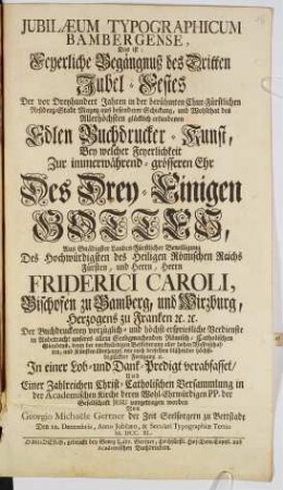 Jubilaeum Typographicum Bambergense, Das ist: Feyerliche Begängnuß des Dritten Jubel-Festes Der vor Dreyhundert Jahren in der berühmten Chur-Fürstlichen Residenz-Stadt Maynz aus besonderer Schickung, und Wohlthat des Allerhöchsten glücklich erfundenen Edlen Buckdrucker-Kunst : Bey welcher Feyerlichkeit ... Der Buchdruckerey vorzüglich- und höchst-erspriesliche Verdienste ... In einer Lob- und Dank-Predigt verabfasset, Und Einer Zahlreichen Christ-Catholischen Versammlung ... vorgetragen worden