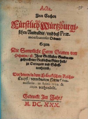 Acta Inn Sachen Fürstlich Würtzburgischen Anwaldts, vnd deß Praemonstatenser Ordens, Gegen Die Samptliche Herrn Graven von Hohenloe, etc. Ihrer Gräflichen Gnaden angesprochener Geistlichen Güter halb, zu Oeringaw vnd Schefftersheimb : Vor denen in dem Fränckischen Reichs-Crayß, verordneten Herrn Commissariis, in Annis 1629. & 1630. verhandelt