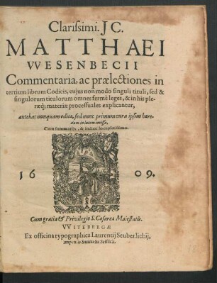 Clarissimi. IC. Matthaei Wesenbecii Commentaria, ac praelectiones in tertium librum Codicis : cuius non modo singuli tituli, sed & singulorum titulorum omnes ferme leges, & in his pleraeq[ue] materiae processuales explicantur ; Cum summariis, & indice locupletissimo