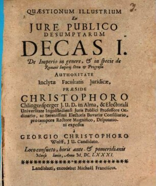 Quaestionum Illustrium Ex Iure Publico Desumptarum Decas I. De Imperio in genere, & in specie de Romani Imperii Ortu & Progreßu Authoritate Inclytae Facultatis Iuridicae