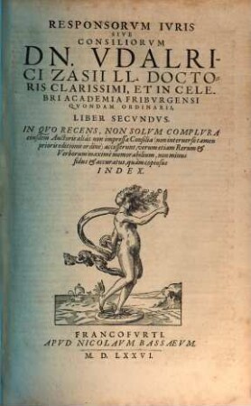 Responsorvm Ivris Sive Consiliorvm D. Vdalrici Zasii, LL. Doctoris Clarissimi, Et In Celebri Academia Fribvrgensi Qvondam Svpremi Ordinarii, Liber ..., 2. Liber Secvndvs. In Qvo Recens, Non Solvm Complvra eiusdem Auctoris alias non impressa Consilia ( non interuerso tamen prioris editionis ordine) accesserunt, verum etiam Rerum & Verborum maxime memorabilium, non minus fidus, & accuratus, quam copiosus Index