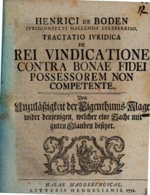 Henrici De Boden Ivrisconsvlti Hallensis Celeberrimi, Tractatio Ivridica De Rei Vindicatione Contra Bonae Fidei Possessorem Non Competente : = Von Unzuläßigkeit der Eigenthums-Klage wider denjenigen, welcher eine Sache mit guten Glauben besitzet