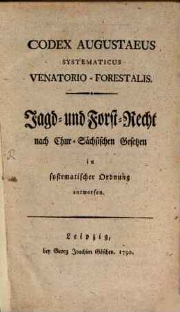 Codex Augustaeus systematicus venatorio-forestalis : = Jagd- und Forst-Recht nach Chur-Sächsischen Gesetzen in systematischer Ordnung entworfen