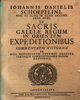 Iohannis Danielis Schoepflini Hist. Et Eloq. In Acad. Argent. Prof. Publ. De Sacris Galliae Regum In Orientem Expeditionibus Commentatio Historica : Ex Ipsis Historiarum Fontibus Deducta Variisque Observationibus Passim Illustrata