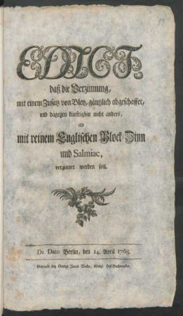 Edict, daß die Verzinnung, mit einem Zusatz von Bley, gäntzlich abgeschaffet, und dagegen künftighin nicht anders, als mit reinem Englischen Block-Zinn und Salmiac, verzinnet werden soll : De Dato Berlin, den 14. April 1768.